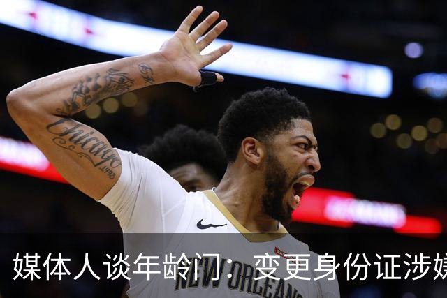 媒体人谈年龄门：变更身份证涉嫌违法 但不在篮协处置职权之内