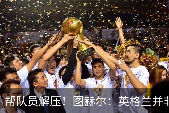 帮队员解压！图赫尔：英格兰并非夺冠热门 不要把胜利看太重