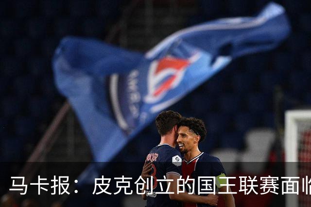 马卡报：皮克创立的国王联赛面临重大危机，项目裁员接近50%